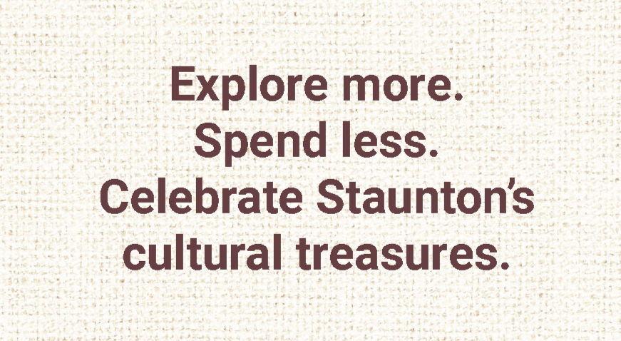 Maroon text over tan background reading Explore more. Spend less. Celebrate Staunton's cultural treasures.